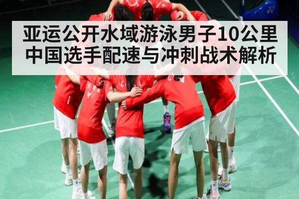 亚运公开水域游泳男子10公里中国选手配速与冲刺战术解析