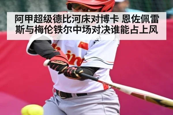 阿甲超级德比河床对博卡 恩佐佩雷斯与梅伦铁尔中场对决谁能占上风