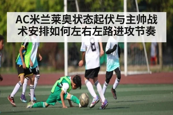 AC米兰莱奥状态起伏与主帅战术安排如何左右左路进攻节奏