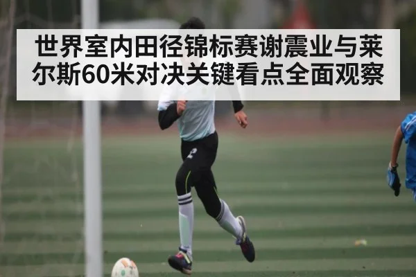 世界室内田径锦标赛谢震业与莱尔斯60米对决关键看点全面观察
